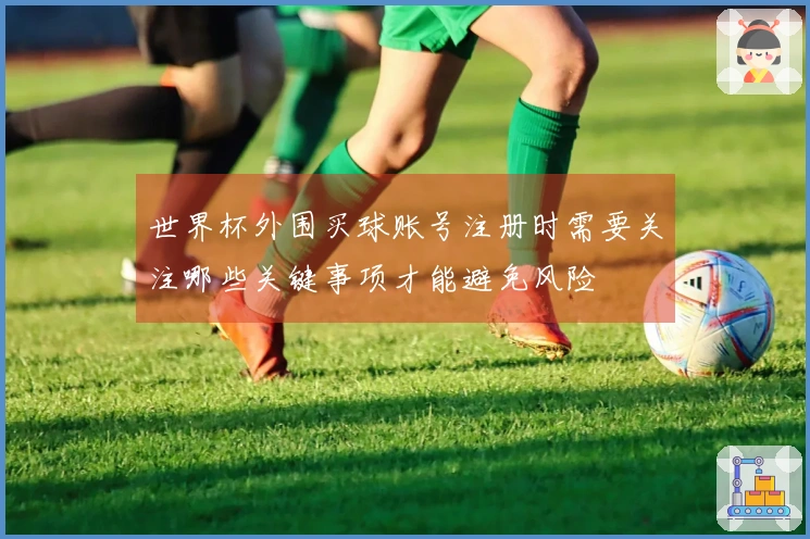 世界杯外围买球账号注册时需要关注哪些关键事项才能避免风险